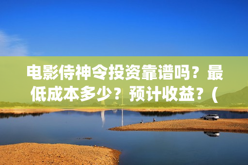 电影侍神令投资靠谱吗？最低成本多少？预计收益？(电影侍神令成本)