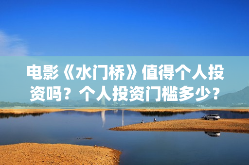 电影《水门桥》值得个人投资吗？个人投资门槛多少？(电影水门桥免费观看完整版)