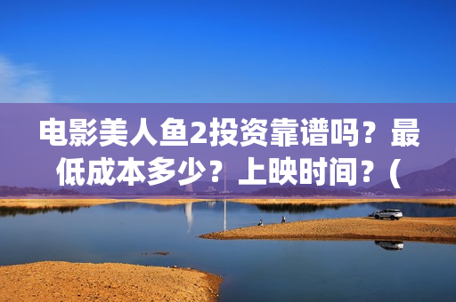 电影美人鱼2投资靠谱吗？最低成本多少？上映时间？(《美人鱼2》)