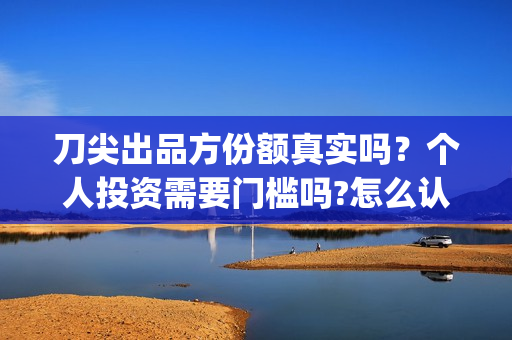 刀尖出品方份额真实吗？个人投资需要门槛吗?怎么认购(刀尖2021年能上映吗)