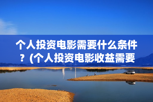 个人投资电影需要什么条件？(个人投资电影收益需要缴纳税收吗)