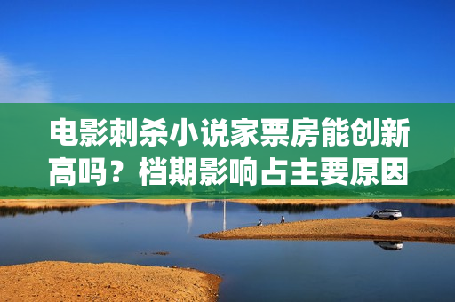 电影刺杀小说家票房能创新高吗？档期影响占主要原因吗？(电影刺杀小说家1)