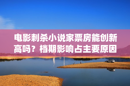 电影刺杀小说家票房能创新高吗？档期影响占主要原因吗？ (电影刺杀小说家免费播放)