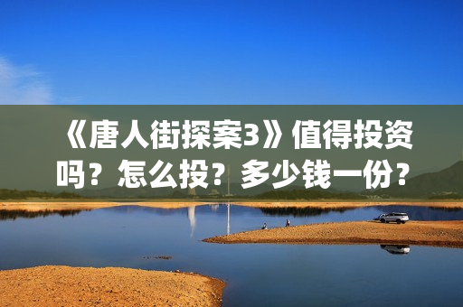 《唐人街探案3》值得投资吗？怎么投？多少钱一份？(唐人街探案3免费观看完整版电影高清中文)