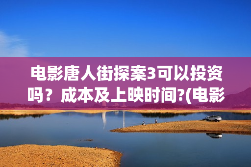 电影唐人街探案3可以投资吗？成本及上映时间?(电影唐人街探案1900)