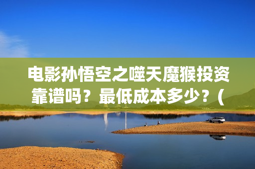 电影孙悟空之噬天魔猴投资靠谱吗？最低成本多少？(孙悟空之噬天魔猴免费观看完整 8)