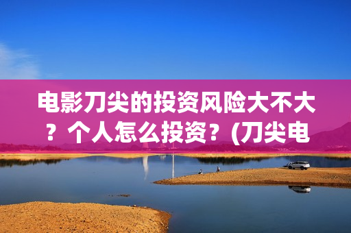 电影刀尖的投资风险大不大？个人怎么投资？(刀尖电影票房预估)