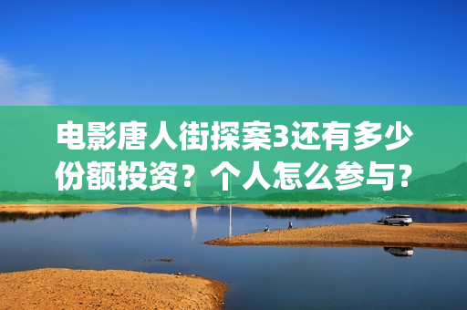电影唐人街探案3还有多少份额投资？个人怎么参与？(电影唐人街探案1900)