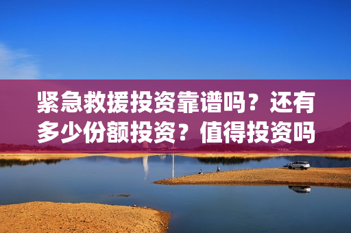 紧急救援投资靠谱吗？还有多少份额投资？值得投资吗？(紧急救援投资十亿)