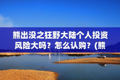 熊出没之狂野大陆个人投资风险大吗？怎么认购？(熊出没之狂野大陆百度百科)