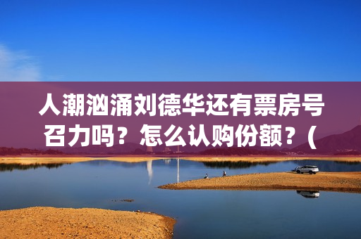 人潮汹涌刘德华还有票房号召力吗？怎么认购份额？(人潮汹涌刘德华皮衣什么牌)