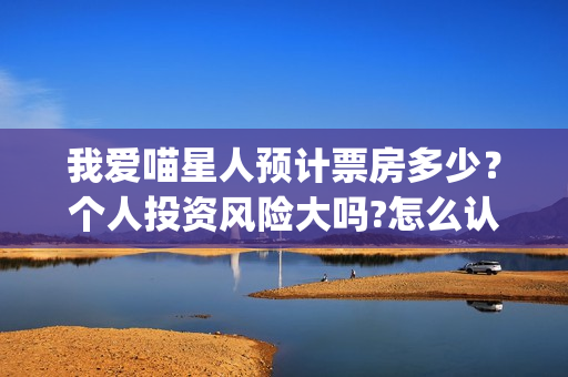 我爱喵星人预计票房多少？个人投资风险大吗?怎么认购？(我爱喵星人官微)