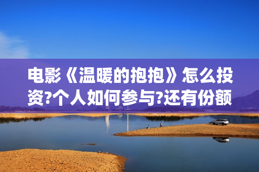 电影《温暖的抱抱》怎么投资?个人如何参与?还有份额吗?(温暖的抱免费)