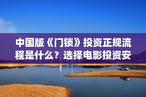 中国版《门锁》投资正规流程是什么？选择电影投资安全吗？合法吗？(中国门锁什么时候上映)