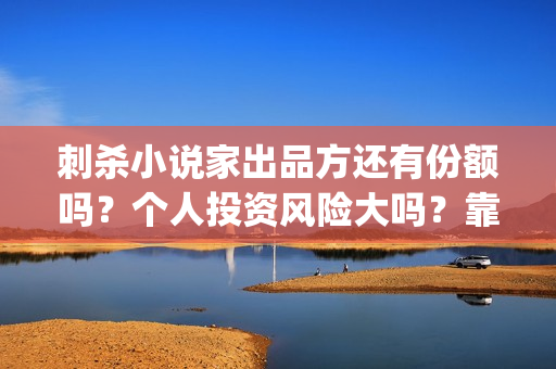 刺杀小说家出品方还有份额吗？个人投资风险大吗？靠谱吗？(刺杀小说家出品公司)