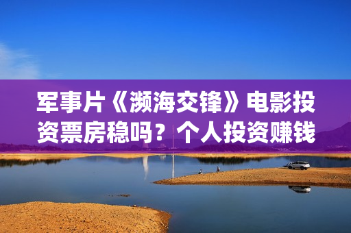 军事片《濒海交锋》电影投资票房稳吗？个人投资赚钱吗？怎么参与投资安全？(濒海交锋电影完整在线看)