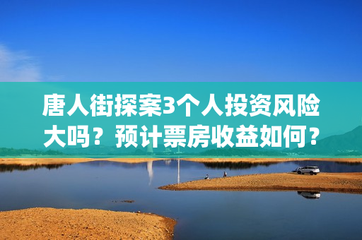 唐人街探案3个人投资风险大吗？预计票房收益如何？(唐人街探案3个故事)