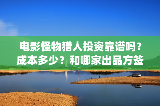 电影怪物猎人投资靠谱吗？成本多少？和哪家出品方签？(怪物猎人电影资方)