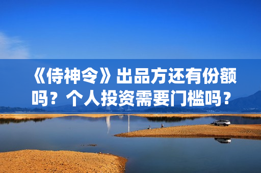 《侍神令》出品方还有份额吗？个人投资需要门槛吗？(《侍神令》简介)