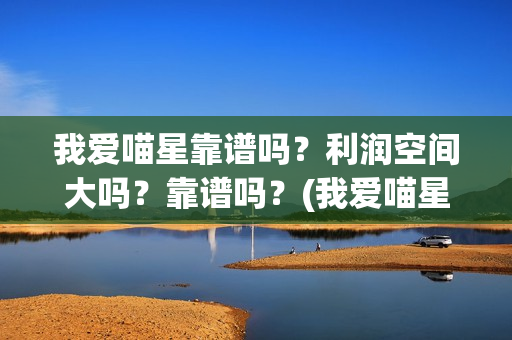 我爱喵星靠谱吗？利润空间大吗？靠谱吗？(我爱喵星人下架了?)