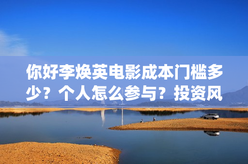 你好李焕英电影成本门槛多少？个人怎么参与？投资风险大吗？(你好李焕英电影主题曲)
