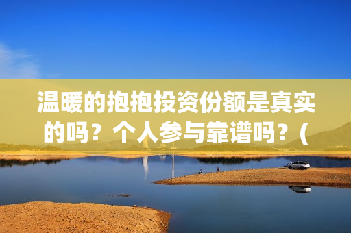 温暖的抱抱投资份额是真实的吗？个人参与靠谱吗？(温暖的抱抱 投资成本)