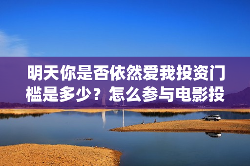 明天你是否依然爱我投资门槛是多少？怎么参与电影投资？电影主演是谁？(明天你是否依然爱我里面的英语怎么读)