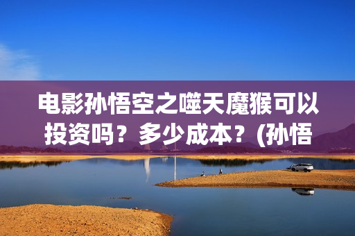 电影孙悟空之噬天魔猴可以投资吗？多少成本？(孙悟空之噬魔猴)