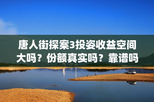 唐人街探案3投姿收益空间大吗？份额真实吗？靠谱吗？(唐人街探案3bjm)