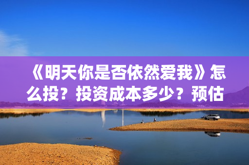 《明天你是否依然爱我》怎么投？投资成本多少？预估票房多少？(明天你是否依然爱我电影免费观看)