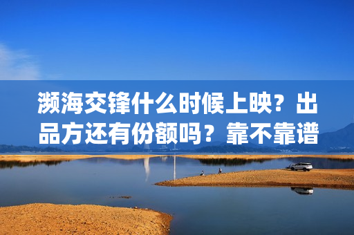 濒海交锋什么时候上映？出品方还有份额吗？靠不靠谱(濒海交锋能拿前三)