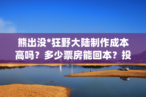 熊出没*狂野大陆制作成本高吗？多少票房能回本？投资能赚多少？(熊出没狂野大陆是哪一年的)