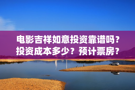 电影吉祥如意投资靠谱吗？投资成本多少？预计票房？(吉祥如意电影tc)