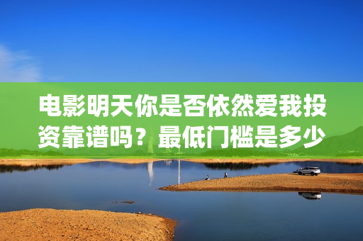电影明天你是否依然爱我投资靠谱吗？最低门槛是多少？(明天你是否爱我电影在线播放)