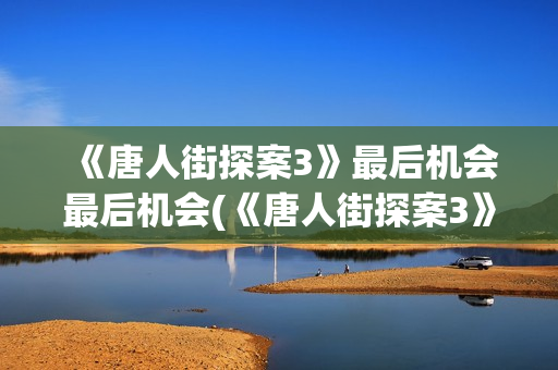 《唐人街探案3》最后机会最后机会(《唐人街探案3》电影免费观看)