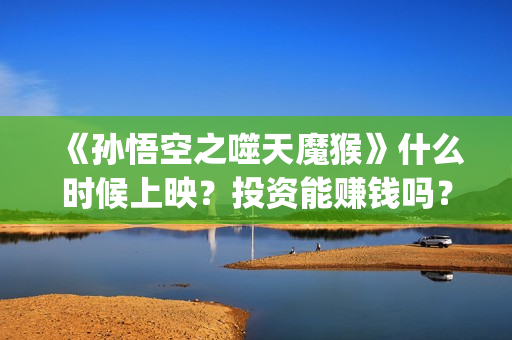《孙悟空之噬天魔猴》什么时候上映？投资能赚钱吗？(孙悟空之噬天神猴)