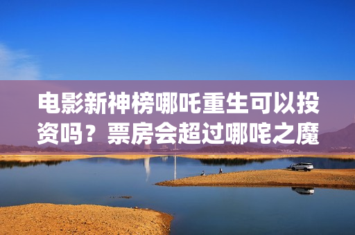 电影新神榜哪吒重生可以投资吗？票房会超过哪咤之魔童降世吗？(新神榜哪吒重生电影在线播放)