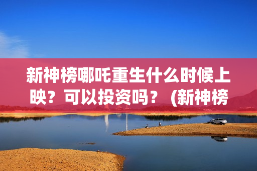 新神榜哪吒重生什么时候上映？可以投资吗？ (新神榜哪吒重生2)