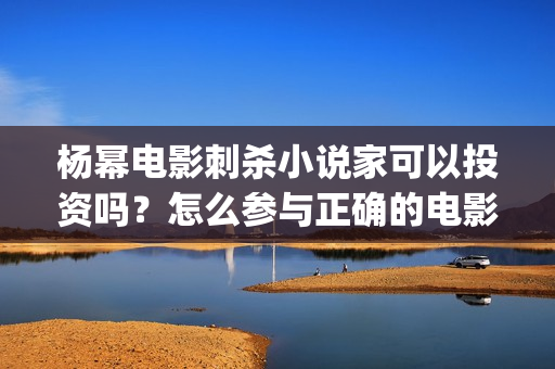 杨幂电影刺杀小说家可以投资吗？怎么参与正确的电影投资？ (杨幂电影刺杀小女孩是谁)
