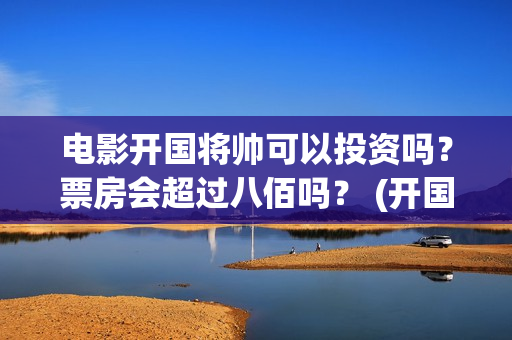 电影开国将帅可以投资吗？票房会超过八佰吗？ (开国将帅影视剧)
