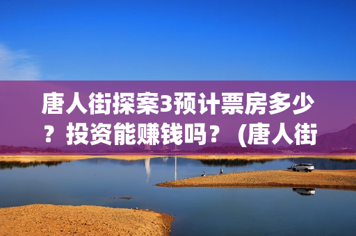 唐人街探案3预计票房多少？投资能赚钱吗？ (唐人街探案3bd)