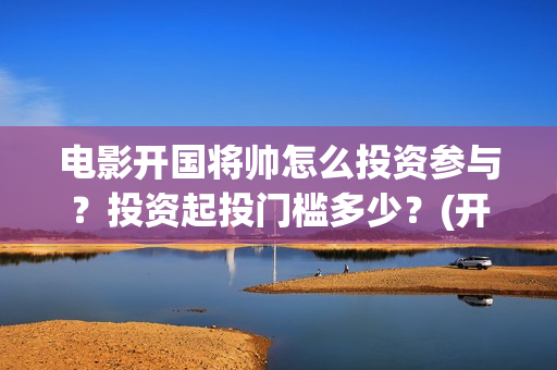 电影开国将帅怎么投资参与？投资起投门槛多少？(开国将帅影视剧)