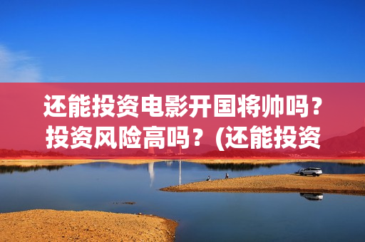 还能投资电影开国将帅吗？投资风险高吗？(还能投资电影开什么公司)