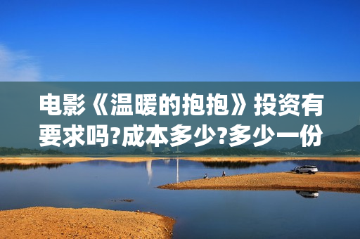 电影《温暖的抱抱》投资有要求吗?成本多少?多少一份(电影《温暖的抱抱》下载)