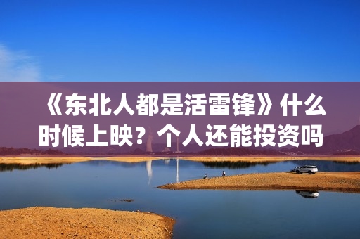 《东北人都是活雷锋》什么时候上映？个人还能投资吗？(东北人都是活雷锋动画版)