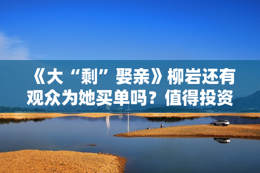 《大“剩”娶亲》柳岩还有观众为她买单吗？值得投资吗？