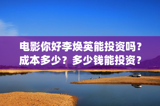 电影你好李焕英能投资吗？成本多少？多少钱能投资？(电影你好李焕英上映时间)