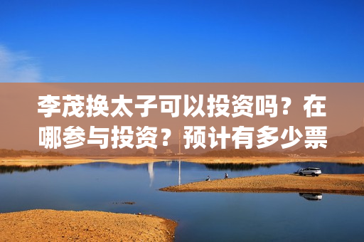 李茂换太子可以投资吗？在哪参与投资？预计有多少票房？(李茂换太子 百度网盘)
