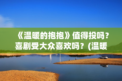 《温暖的抱抱》值得投吗？喜剧受大众喜欢吗？(温暖的抱抱剧情介绍)