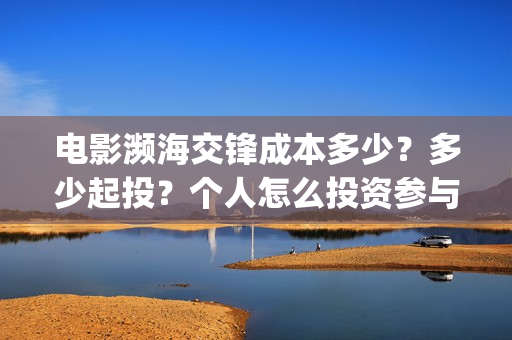 电影濒海交锋成本多少？多少起投？个人怎么投资参与？(濒海交锋片花)